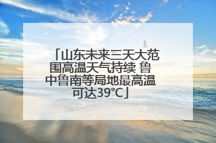 山东未来三天大范围高温天气持续 鲁中鲁南等局地最高温可达39℃