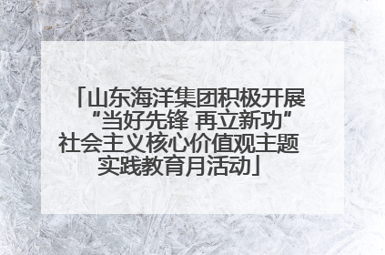 山东海洋集团积极开展“当好先锋 再立新功”社会主义核心价值观主题实践教育月活动