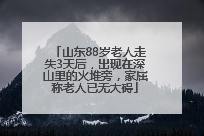 山东88岁老人走失3天后，出现在深山里的火堆旁，家属称老人已无大碍