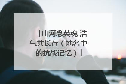 山河念英魂 浩气共长存（地名中的抗战记忆）