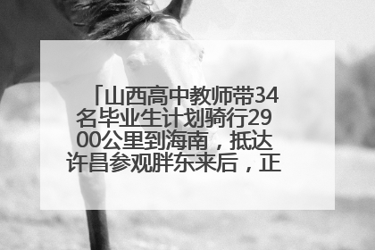 山西高中教师带34名毕业生计划骑行2900公里到海南，抵达许昌参观胖东来后，正式开启骑行之旅