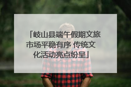 岐山县端午假期文旅市场平稳有序 传统文化活动亮点纷呈