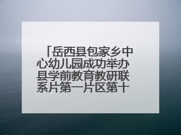 岳西县包家乡中心幼儿园成功举办县学前教育教研联系片第一片区第十三次专题研讨会