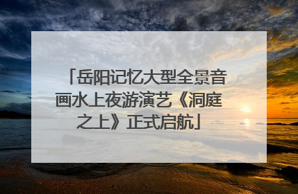 岳阳记忆大型全景音画水上夜游演艺《洞庭之上》正式启航
