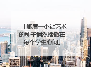 峨眉一小让艺术的种子悄然播撒在每个学生心间