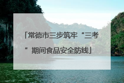 常德市三步筑牢“三考”期间食品安全防线