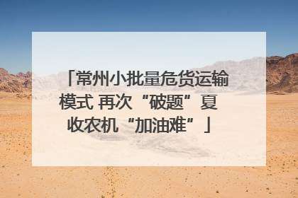 常州小批量危货运输模式 再次“破题”夏收农机“加油难”