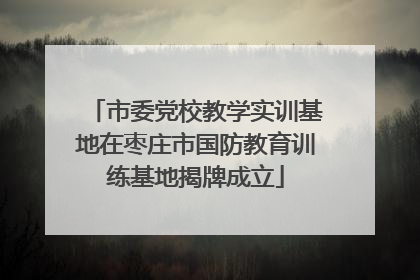 市委党校教学实训基地在枣庄市国防教育训练基地揭牌成立
