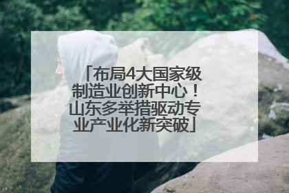 布局4大国家级制造业创新中心！山东多举措驱动专业产业化新突破