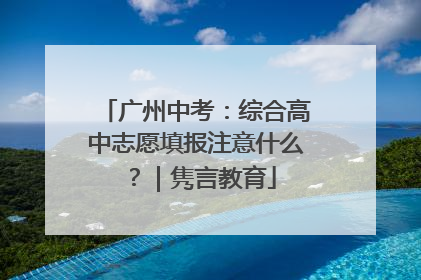 广州中考：综合高中志愿填报注意什么？｜隽言教育