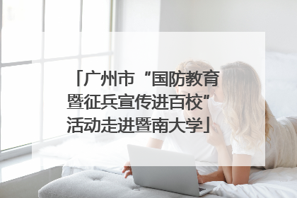 广州市“国防教育暨征兵宣传进百校”活动走进暨南大学