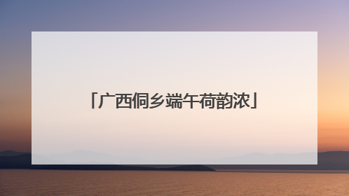 广西侗乡端午荷韵浓