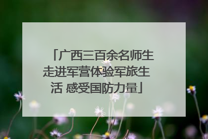 广西三百余名师生走进军营体验军旅生活 感受国防力量