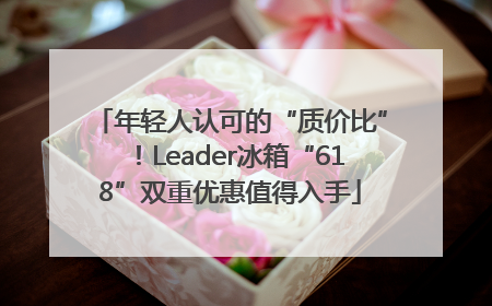 年轻人认可的“质价比”！Leader冰箱“618”双重优惠值得入手