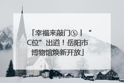 幸福来敲门⑤丨“C位”出道！岳阳市博物馆焕新开放