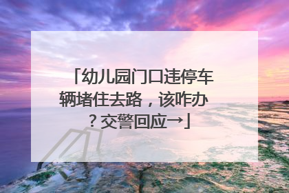 幼儿园门口违停车辆堵住去路，该咋办？交警回应→