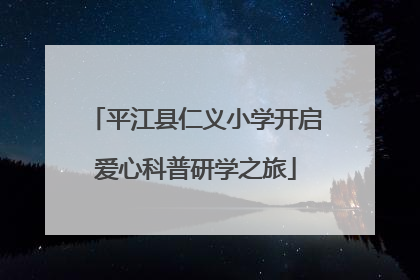 平江县仁义小学开启爱心科普研学之旅