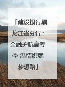 建设银行黑龙江省分行：金融护航高考季 温情织就梦想路