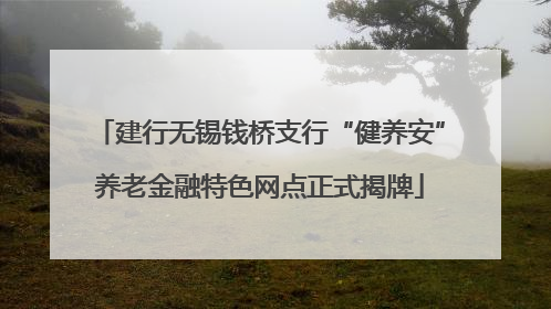 建行无锡钱桥支行“健养安”养老金融特色网点正式揭牌