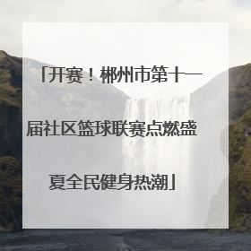 开赛！郴州市第十一届社区篮球联赛点燃盛夏全民健身热潮