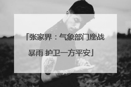 张家界：气象部门鏖战暴雨 护卫一方平安
