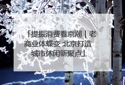 提振消费看京潮｜老商业体蝶变 北京打造城市休闲新聚点