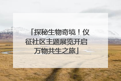 探秘生物奇境！仪征社区主题展览开启万物共生之旅