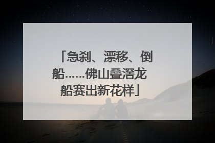 急刹、漂移、倒船……佛山叠滘龙船赛出新花样