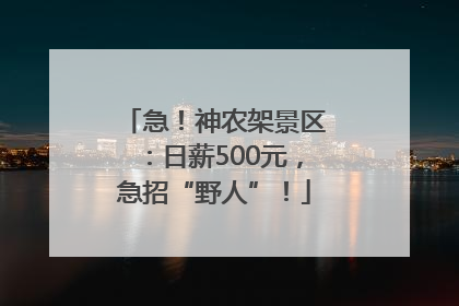 急！神农架景区：日薪500元，急招“野人”！