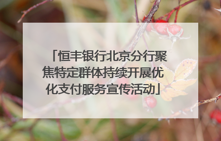 恒丰银行北京分行聚焦特定群体持续开展优化支付服务宣传活动
