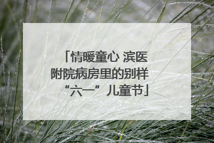 情暖童心 滨医附院病房里的别样“六一”儿童节