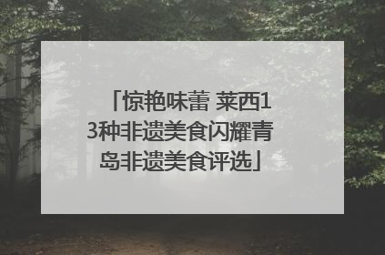 惊艳味蕾 莱西13种非遗美食闪耀青岛非遗美食评选