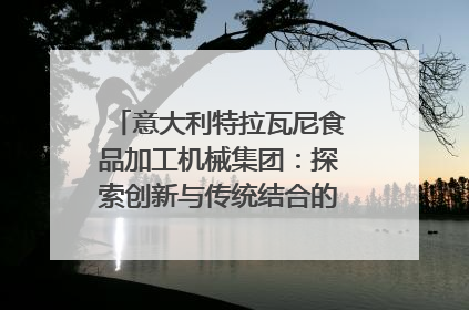 意大利特拉瓦尼食品加工机械集团：探索创新与传统结合的可能性｜西望四川