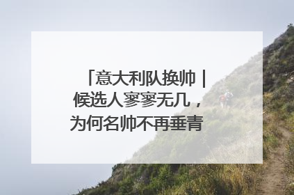 意大利队换帅｜候选人寥寥无几，为何名帅不再垂青“蓝衣军团”？