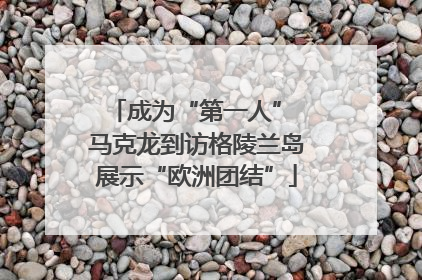成为“第一人” 马克龙到访格陵兰岛展示“欧洲团结”