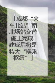 成都“火车北站”南北场站交替施工完成 建成后将是特大“换乘枢纽”
