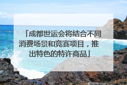 成都世运会将结合不同消费场景和竞赛项目，推出特色的特许商品