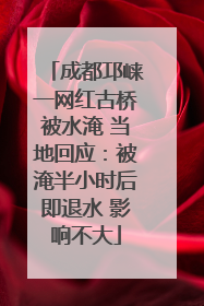 成都邛崃一网红古桥被水淹 当地回应：被淹半小时后即退水 影响不大