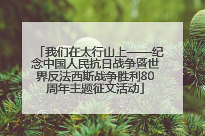 我们在太行山上——纪念中国人民抗日战争暨世界反法西斯战争胜利80周年主题征文活动