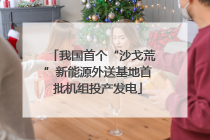我国首个“沙戈荒”新能源外送基地首批机组投产发电