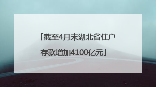 截至4月末湖北省住户存款增加4100亿元