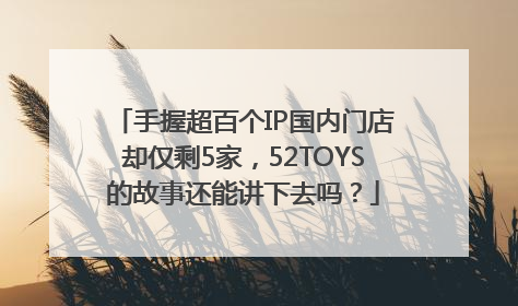 手握超百个IP国内门店却仅剩5家，52TOYS的故事还能讲下去吗？