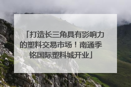 打造长三角具有影响力的塑料交易市场！南通季铭国际塑料城开业