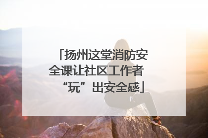 扬州这堂消防安全课让社区工作者“玩”出安全感