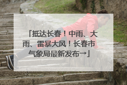 抵达长春！中雨、大雨、雷暴大风！长春市气象局最新发布→