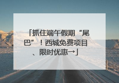 抓住端午假期“尾巴”！西城免费项目、限时优惠→