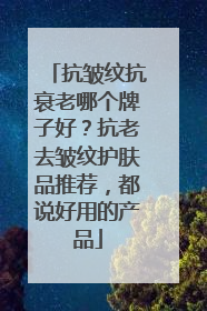 抗皱纹抗衰老哪个牌子好？抗老去皱纹护肤品推荐，都说好用的产品
