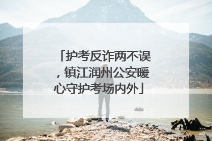 护考反诈两不误，镇江润州公安暖心守护考场内外