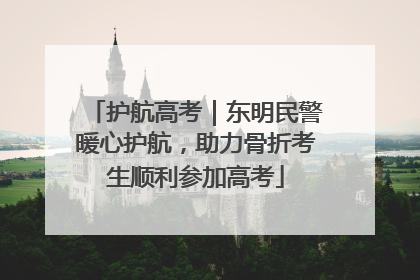 护航高考｜东明民警暖心护航，助力骨折考生顺利参加高考