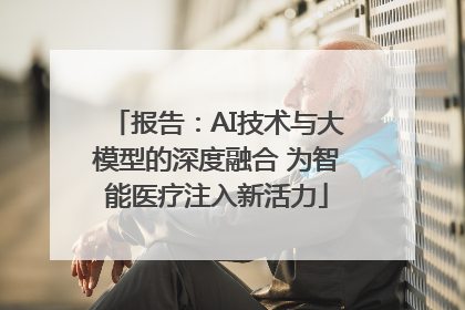 报告：AI技术与大模型的深度融合 为智能医疗注入新活力